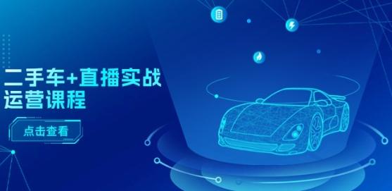 二手车+直播实战运营课程：直播推荐/短视频推荐/千川投放/直播全流程-天韵资源网