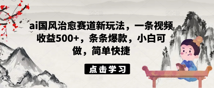 ai国风治愈赛道新玩法，一条视频收益500+，条条爆款，小白可做，简单快捷-天韵资源网