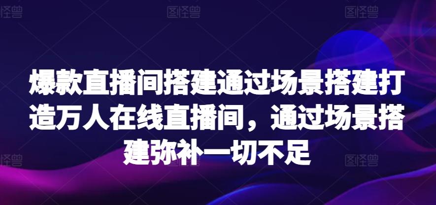 爆款直播间搭建通过场景搭建打造万人在线直播间，通过场景搭建弥补一切不足-天韵资源网