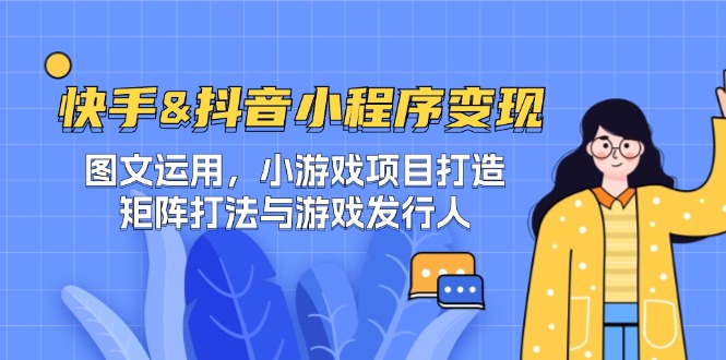 快手&抖音-小程序变现 图文运用/小游戏项目打造/矩阵打法与游戏发行人-天韵资源网