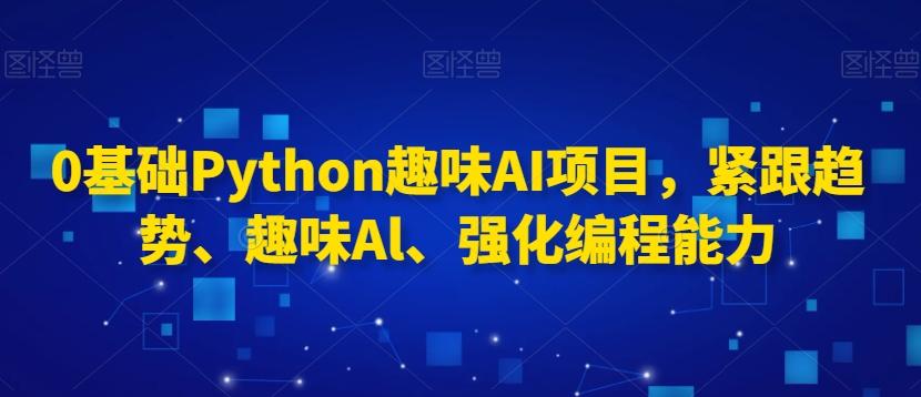0基础Python趣味AI项目，紧跟趋势、趣味Al、强化编程能力-天韵资源网