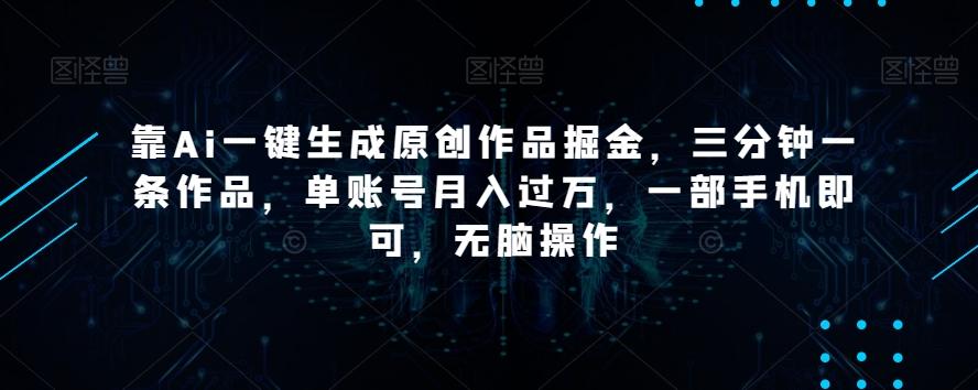 靠Ai一键生成原创作品掘金，三分钟一条作品，单账号月入过万，一部手机即可，无脑操作【揭秘】-天韵资源网