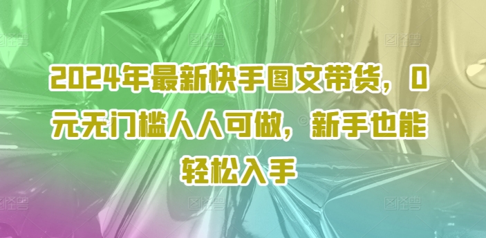 2024年最新快手图文带货，0元无门槛人人可做，新手也能轻松入手-天韵资源网