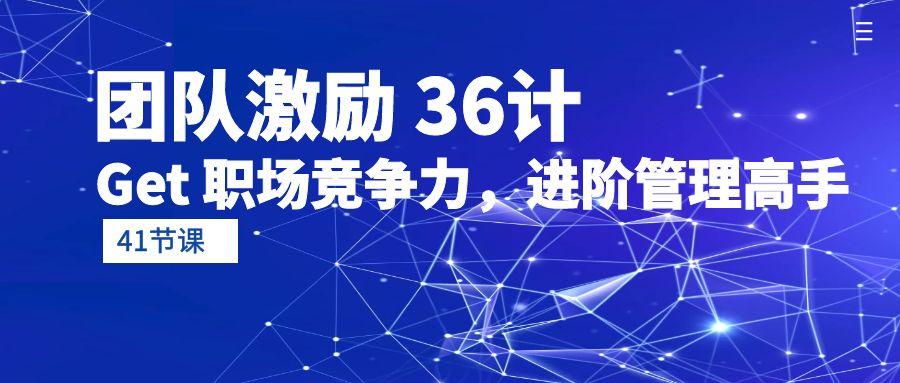 (10033期)团队激励 36计-Get 职场竞争力，进阶管理高手(41节课)-天韵资源网