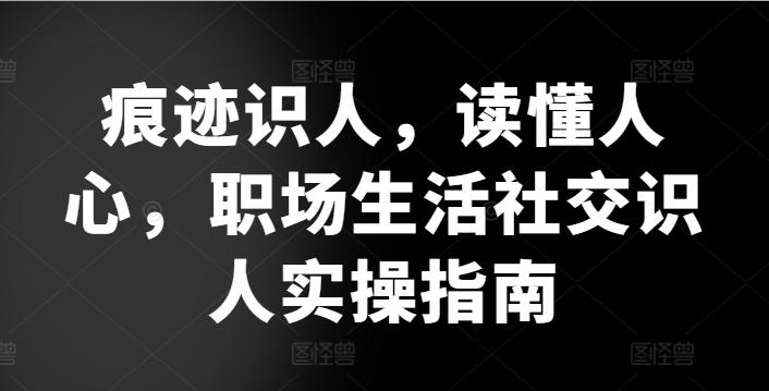 痕迹识人，读懂人心，​职场生活社交识人实操指南-天韵资源网