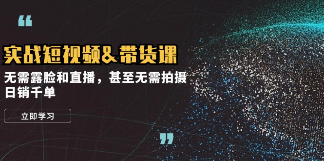 实战短视频&带货课，无需露脸和直播，甚至无需拍摄，日销千单-天韵资源网