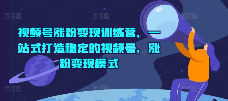 视频号涨粉变现训练营，一站式打造稳定的视频号，涨粉变现模式-天韵资源网