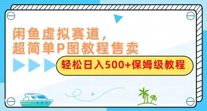 闲鱼虚拟赛道，超简单P图教程售卖，轻松日入500+保姆级教程-天韵资源网