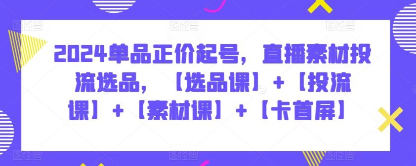 2024单品正价起号，直播素材投流选品，【选品课】+【投流课】+【素材课】+【卡首屏】-天韵资源网