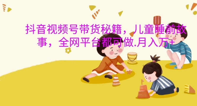 抖音视频号带货秘籍，儿童睡前故事，全网平台都可做，月入过W【揭秘】-天韵资源网