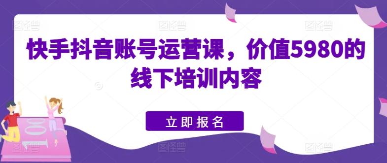 快手抖音账号运营课，价值5980的线下培训内容-天韵资源网