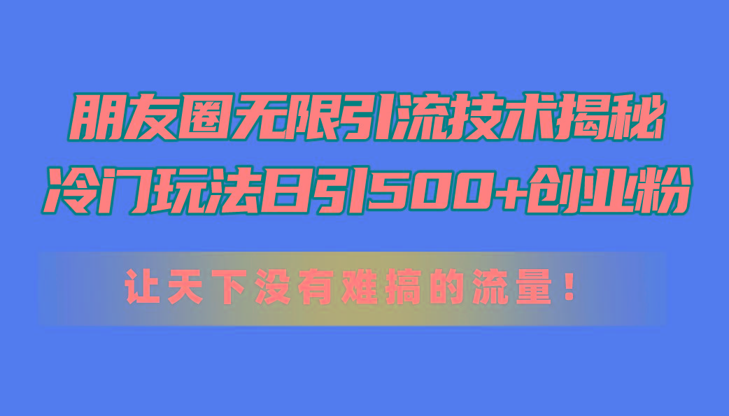 朋友圈无限引流技术揭秘，一个冷门玩法日引500+创业粉，让天下没有难搞…-天韵资源网