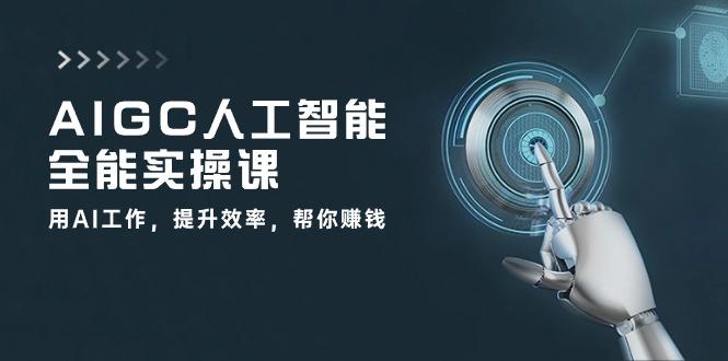 AIGC 人工智能全能实操课：用AI工作，提升效率，帮你赚钱(33节课-天韵资源网
