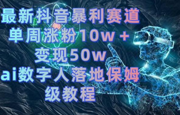 最新抖音暴利赛道，单周涨粉10w＋变现50w的ai数字人落地保姆级教程【揭秘】-天韵资源网