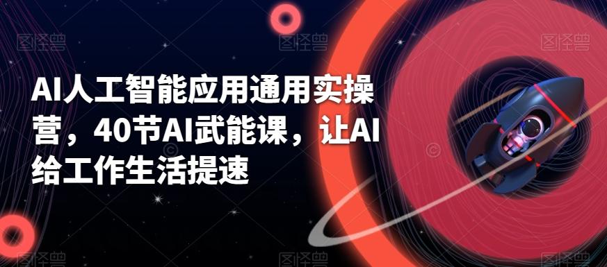 AI人工智能应用通用实操营，40节AI武能课，让AI给工作生活提速-天韵资源网