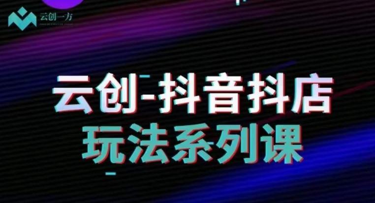 云创-抖音小店系列课，抖音小店运营全攻略-天韵资源网