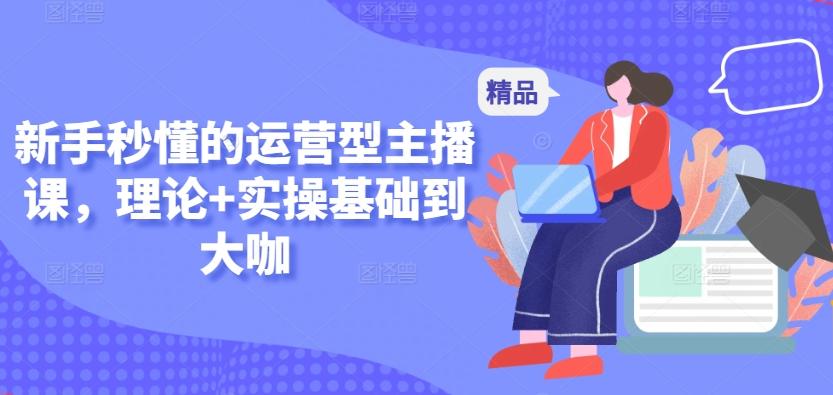 新手秒懂的运营型主播课，理论+实操基础到大咖-天韵资源网