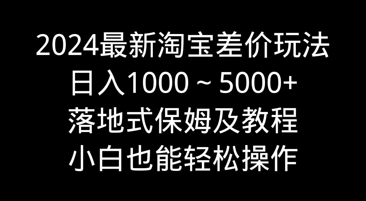 2024最新淘宝差价玩法，日入1000～5000+落地式保姆及教程 小白也能轻松操作-天韵资源网