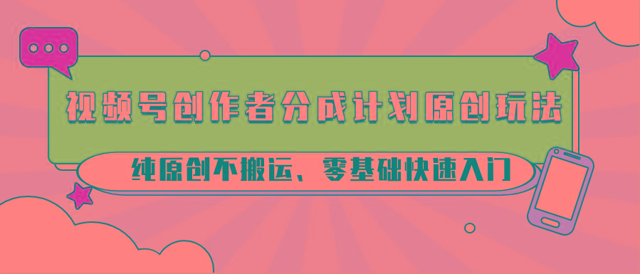 视频号创作者分成计划原创玩法；纯原创不搬运、零基础快速入门-天韵资源网