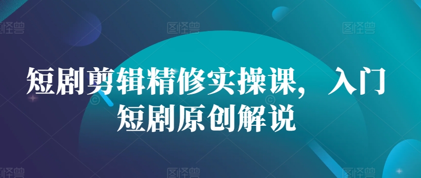 短剧剪辑精修实操课，入门短剧原创解说-天韵资源网