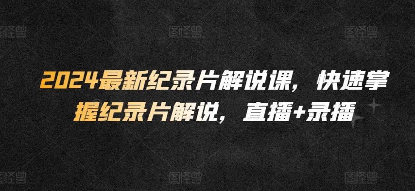 2024最新纪录片解说课，快速掌握纪录片解说，直播+录播-天韵资源网