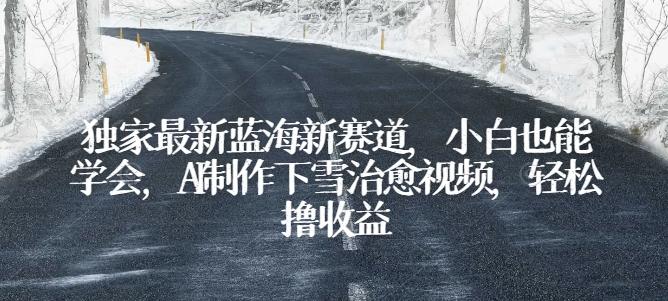 独家最新蓝海新赛道，小白也能学会，AI制作下雪治愈视频，轻松撸收益【揭秘】-天韵资源网