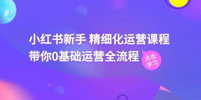小红书新手 精细化运营课程，带你0基础运营全流程(41节视频课-天韵资源网