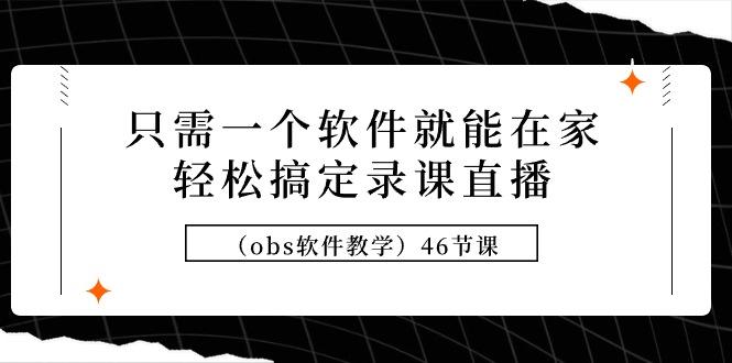 (9336期)只需一个软件就能在家轻松搞定录课直播(obs软件教学)46节课-天韵资源网