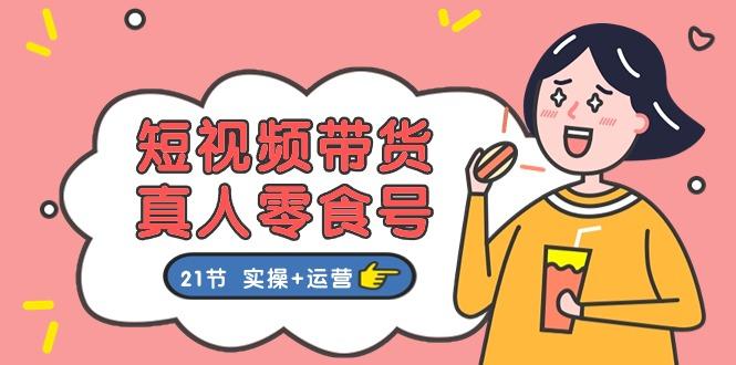 短视频带货&真人零食号：更全面的零食带货教程：21节 实操+运营-天韵资源网