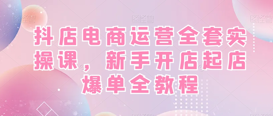 抖店电商运营全套实操课，新手开店起店爆单全教程-天韵资源网