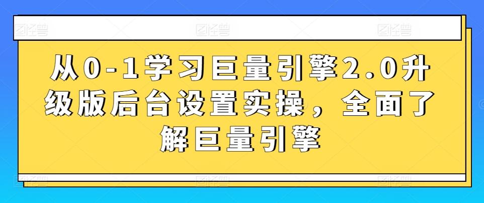 从0-1学习巨量引擎2.0升级版后台设置实操，全面了解巨量引擎-天韵资源网
