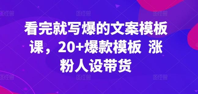 看完就写爆的文案模板课，20+爆款模板  涨粉人设带货-天韵资源网