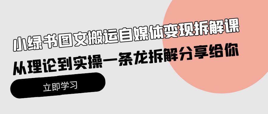 (10055期)小绿书图文搬运自媒体变现拆解课，从理论到实操一条龙拆解分享给你-天韵资源网