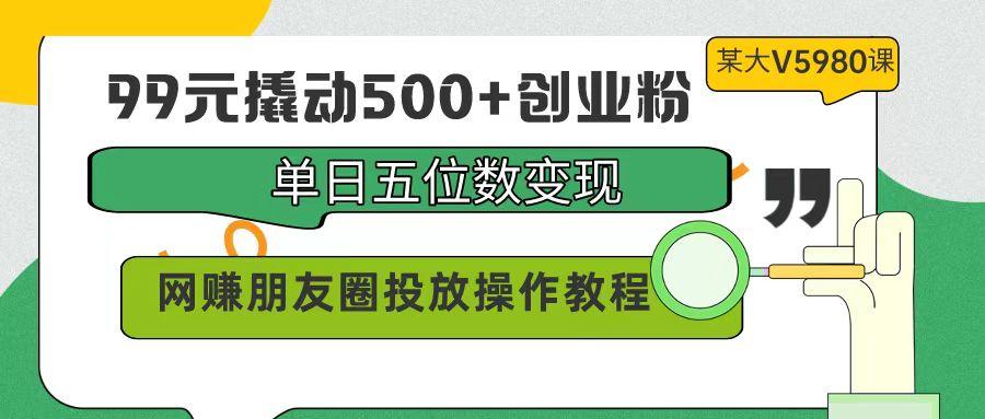 (9534期)99元撬动500+创业粉，单日五位数变现，网赚朋友圈投放操作教程价值5980！-天韵资源网