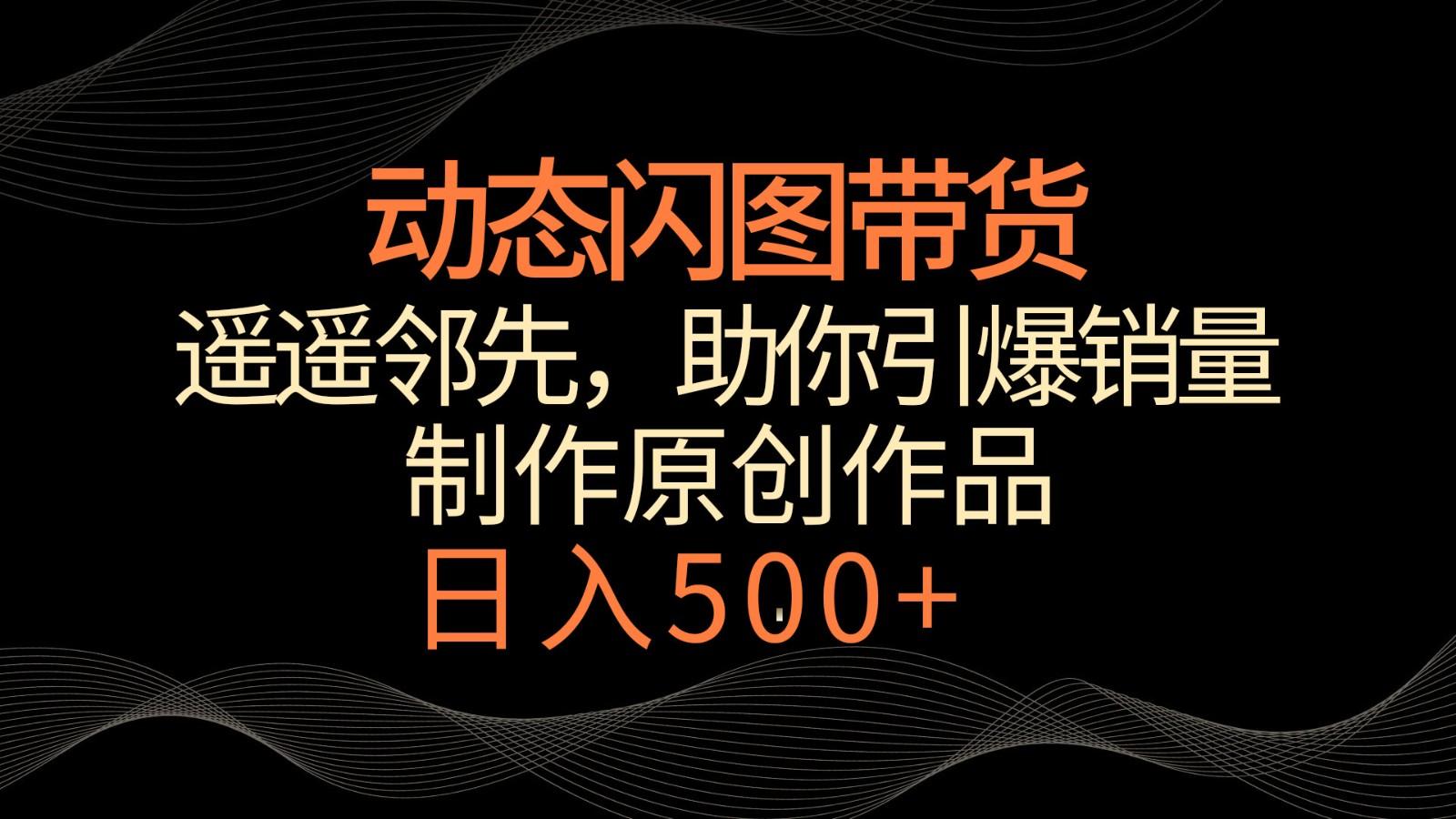 动态闪图带货，遥遥领先，冷门玩法，助你轻松引爆销量！日入500+-天韵资源网