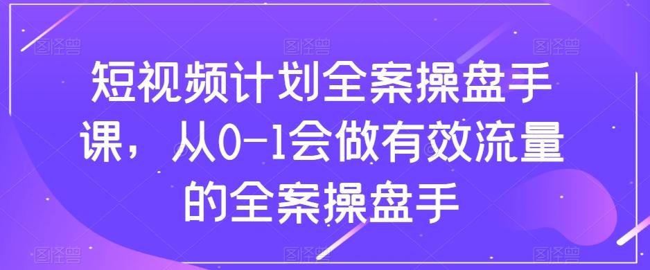 短视频计划全案操盘手课，从0-1会做有效流量的全案操盘手-天韵资源网