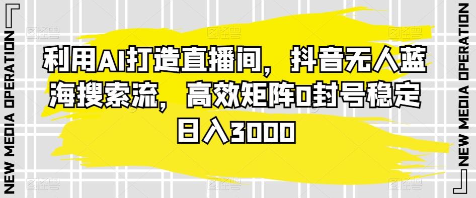 利用AI打造直播间，抖音无人蓝海搜索流，高效矩阵0封号稳定日入3000-天韵资源网