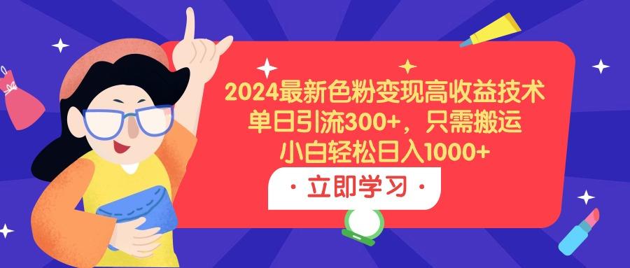 (9480期)2024最新色粉变现高收益技术，单日引流300+，只需搬运，小白轻松日入1000+-天韵资源网