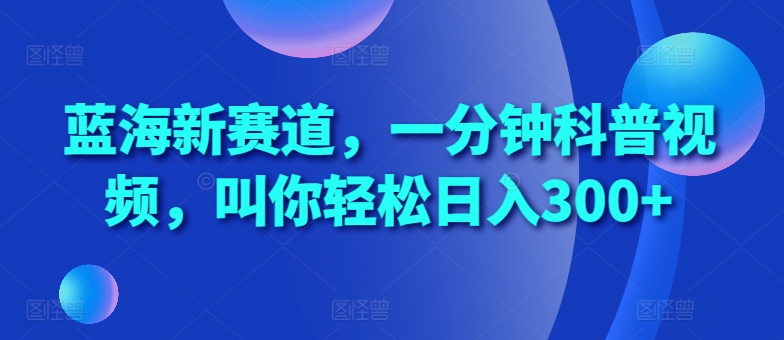 蓝海新赛道，一分钟科普视频，叫你轻松日入300+【揭秘】-天韵资源网