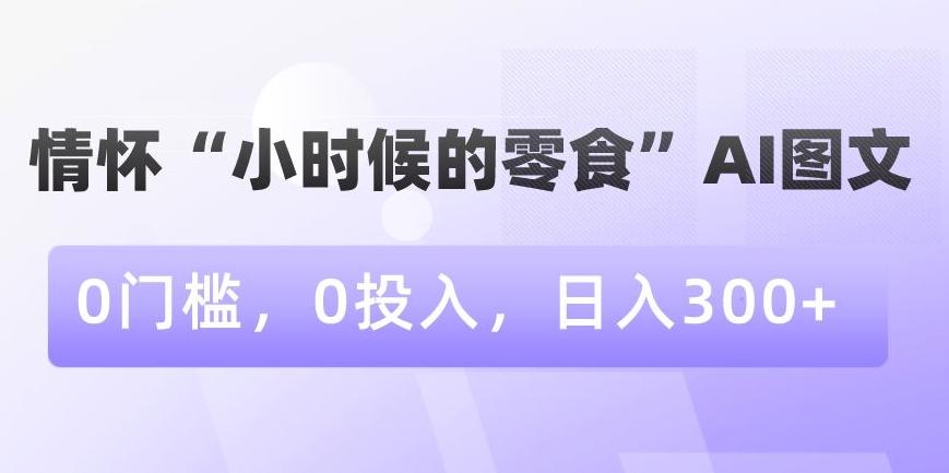 情怀“小时候的零食”AI图文，0门槛，0投入，日入300+【揭秘】-天韵资源网