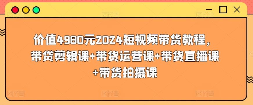 价值4980元2024短视频带货教程，带贷剪辑课+带货运营课+带货直播课+带货拍摄课-天韵资源网