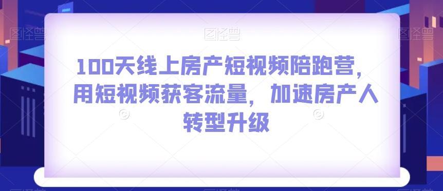 100天线上房产短视频陪跑营，用短视频获客流量，加速房产人转型升级-天韵资源网