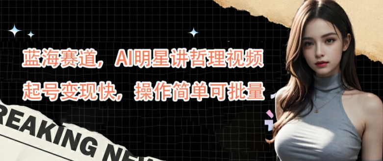 蓝海赛道，AI明星讲哲理视频，起号变现快，操作简单可批量【揭秘】-天韵资源网
