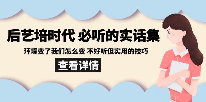 后艺培时代之必听的实话集：环境变了我们怎么变 不好听但实用的技巧-天韵资源网