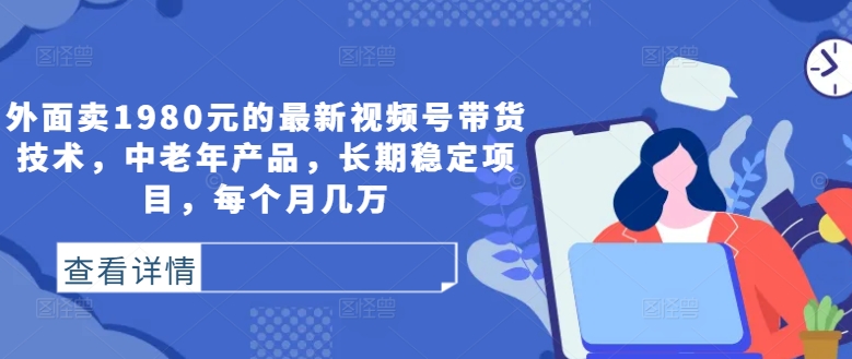 外面卖1980元的最新视频号带货技术，中老年产品，长期稳定项目，每个月几万-天韵资源网