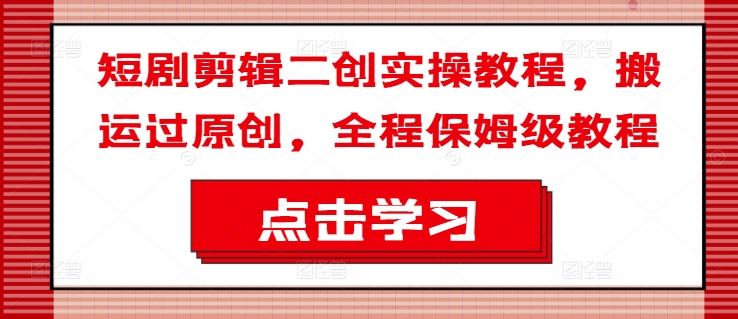 短剧剪辑二创实操教程，搬运过原创，全程保姆级教程-天韵资源网