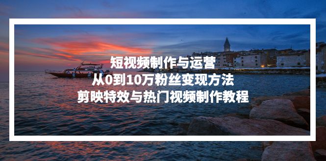 短视频制作与运营，从0到10万粉丝变现方法，剪映特效与热门视频制作教程-天韵资源网