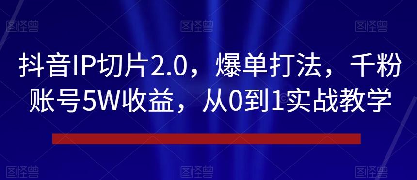 抖音IP切片2.0，爆单打法，千粉账号5W收益，从0到1实战教学【揭秘】-天韵资源网