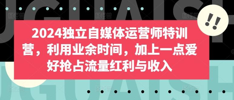 2024独立自媒体运营师特训营，利用业余时间，加上一点爱好抢占流量红利与收入-天韵资源网