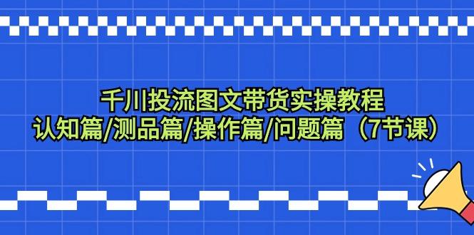 千川投流图文带货实操教程：认知篇/测品篇/操作篇/问题篇(7节课)-天韵资源网